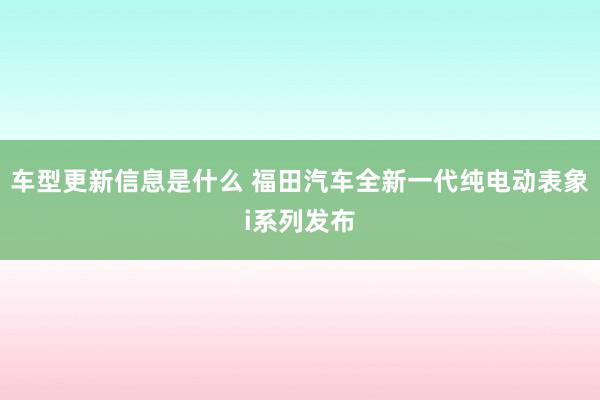 车型更新信息是什么 福田汽车全新一代纯电动表象i系列发布