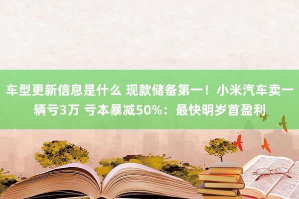 车型更新信息是什么 现款储备第一！小米汽车卖一辆亏3万 亏本暴减50%：最快明岁首盈利