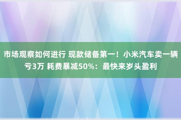 市场观察如何进行 现款储备第一！小米汽车卖一辆亏3万 耗费暴减50%：最快来岁头盈利