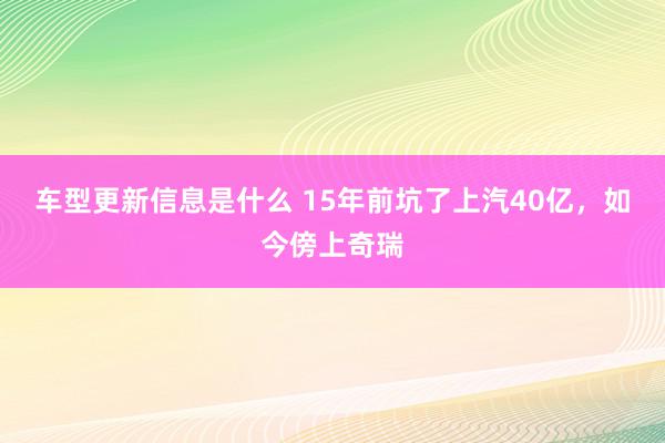 车型更新信息是什么 15年前坑了上汽40亿，如今傍上奇瑞