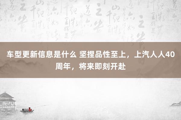 车型更新信息是什么 坚捏品性至上，上汽人人40周年，将来即刻开赴