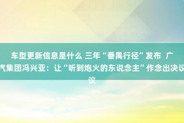 车型更新信息是什么 三年“番禺行径”发布  广汽集团冯兴亚：让“听到炮火的东说念主”作念出决议