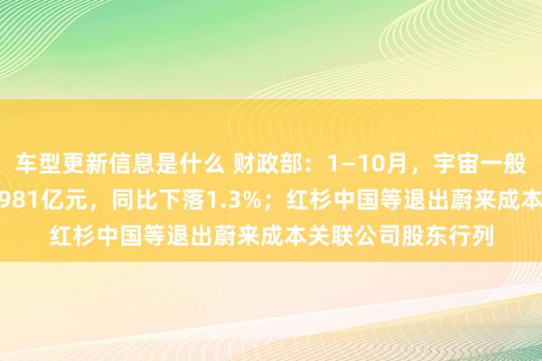 车型更新信息是什么 财政部：1—10月，宇宙一般大家预算收入184981亿元，同比下落1.3%；红杉中国等退出蔚来成本关联公司股东行列