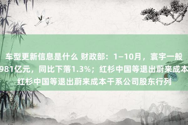 车型更新信息是什么 财政部：1—10月，寰宇一般环球预算收入184981亿元，同比下落1.3%；红杉中国等退出蔚来成本干系公司股东行列