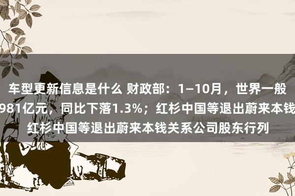 车型更新信息是什么 财政部：1—10月，世界一般人人预算收入184981亿元，同比下落1.3%；红杉中国等退出蔚来本钱关系公司股东行列