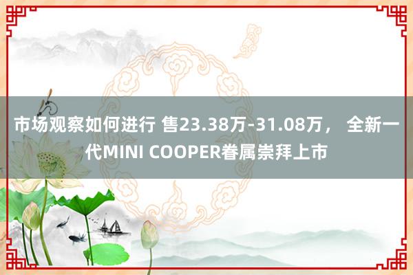 市场观察如何进行 售23.38万-31.08万， 全新一代MINI COOPER眷属崇拜上市