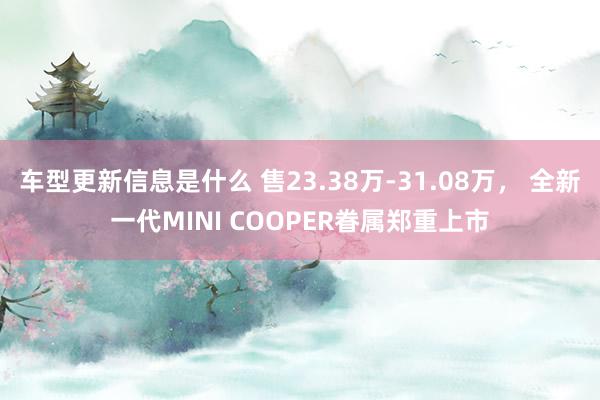 车型更新信息是什么 售23.38万-31.08万， 全新一代MINI COOPER眷属郑重上市