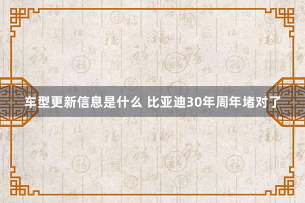 车型更新信息是什么 比亚迪30年周年堵对了