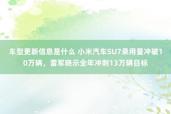 车型更新信息是什么 小米汽车SU7录用量冲破10万辆，雷军晓示全年冲刺13万辆目标