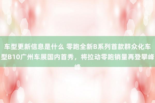 车型更新信息是什么 零跑全新B系列首款群众化车型B10广州车展国内首秀，将拉动零跑销量再登攀峰