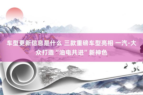 车型更新信息是什么 三款重磅车型亮相 一汽-大众打造“油电共进”新神色