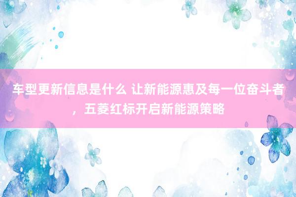 车型更新信息是什么 让新能源惠及每一位奋斗者，五菱红标开启新能源策略