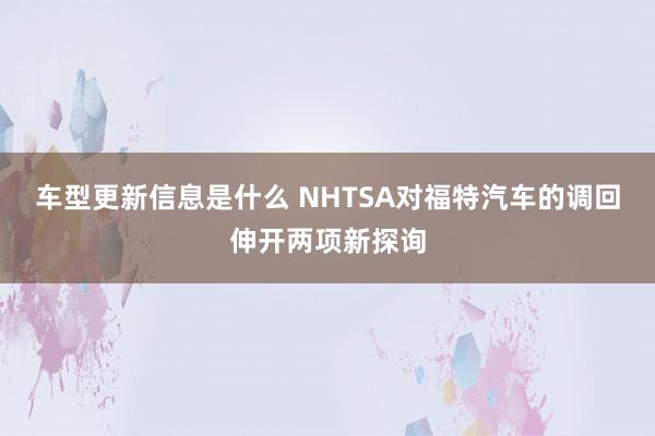 车型更新信息是什么 NHTSA对福特汽车的调回伸开两项新探询