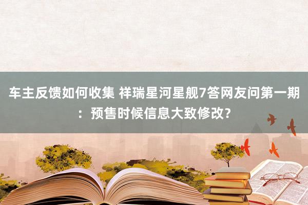 车主反馈如何收集 祥瑞星河星舰7答网友问第一期：预售时候信息大致修改？