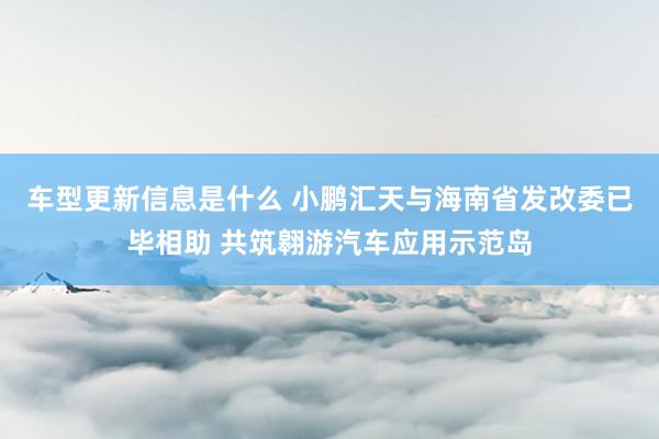 车型更新信息是什么 小鹏汇天与海南省发改委已毕相助 共筑翱游汽车应用示范岛