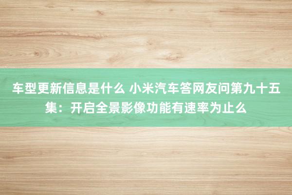 车型更新信息是什么 小米汽车答网友问第九十五集：开启全景影像功能有速率为止么