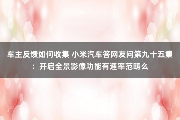 车主反馈如何收集 小米汽车答网友问第九十五集：开启全景影像功能有速率范畴么