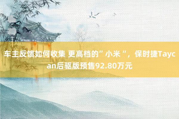 车主反馈如何收集 更高档的”小米“，保时捷Taycan后驱版预售92.80万元