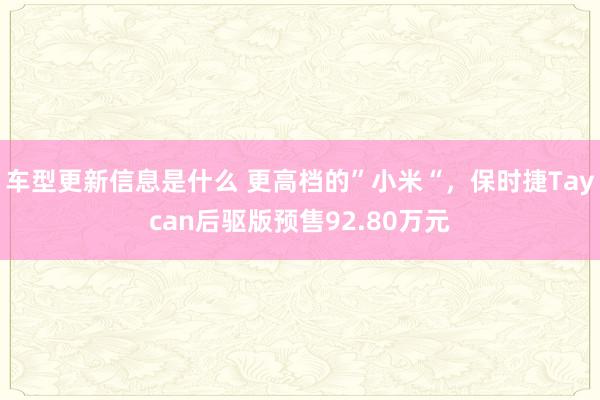 车型更新信息是什么 更高档的”小米“，保时捷Taycan后驱版预售92.80万元