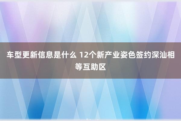 车型更新信息是什么 12个新产业姿色签约深汕相等互助区