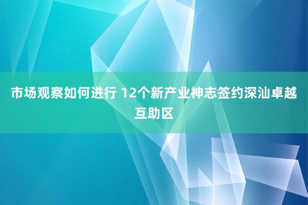 市场观察如何进行 12个新产业神志签约深汕卓越互助区