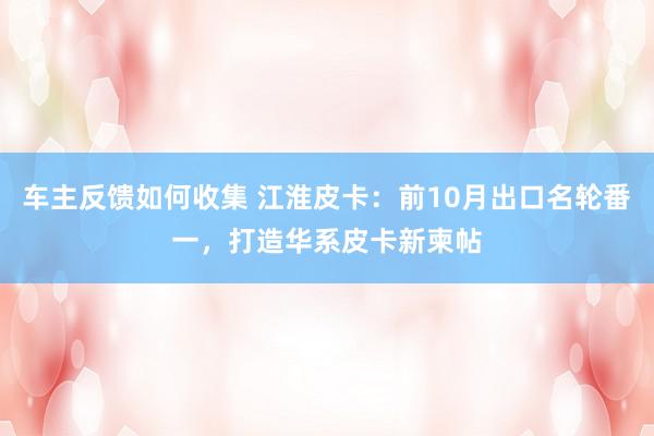 车主反馈如何收集 江淮皮卡：前10月出口名轮番一，打造华系皮卡新柬帖