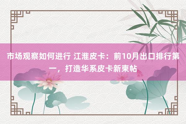 市场观察如何进行 江淮皮卡：前10月出口排行第一，打造华系皮卡新柬帖