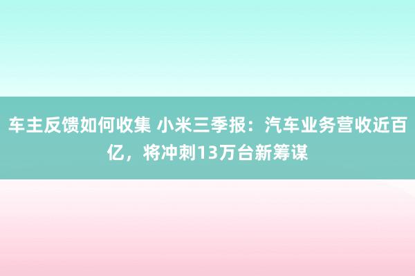 车主反馈如何收集 小米三季报：汽车业务营收近百亿，将冲刺13万台新筹谋