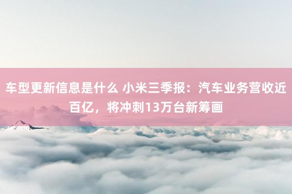 车型更新信息是什么 小米三季报：汽车业务营收近百亿，将冲刺13万台新筹画