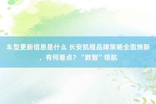 车型更新信息是什么 长安凯程品牌策略全面焕新，有何看点？“数智”领航