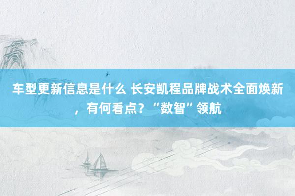 车型更新信息是什么 长安凯程品牌战术全面焕新，有何看点？“数智”领航