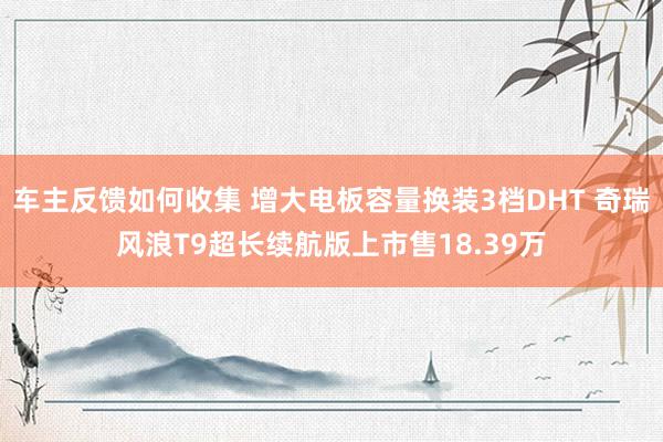 车主反馈如何收集 增大电板容量换装3档DHT 奇瑞风浪T9超长续航版上市售18.39万